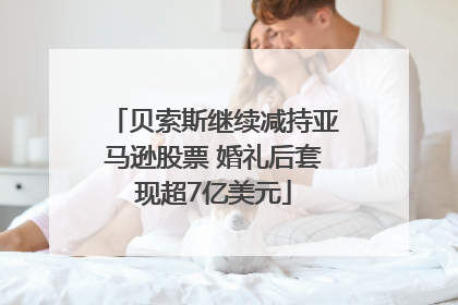 贝索斯继续减持亚马逊股票 婚礼后套现超7亿美元
