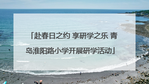 赴春日之约 享研学之乐 青岛淮阳路小学开展研学活动
