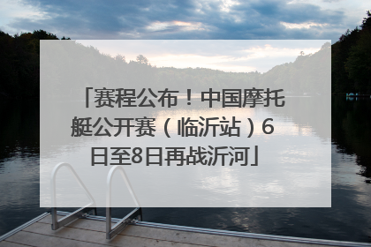 赛程公布！中国摩托艇公开赛（临沂站）6日至8日再战沂河