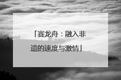赛龙舟：融入非遗的速度与激情