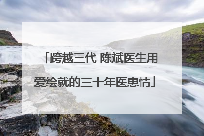 跨越三代 陈斌医生用爱绘就的三十年医患情