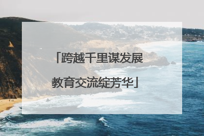 跨越千里谋发展 教育交流绽芳华