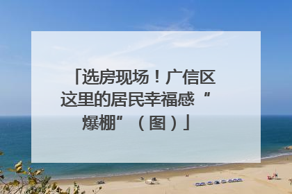 选房现场！广信区这里的居民幸福感“爆棚”（图）
