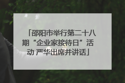 邵阳市举行第二十八期“企业家接待日”活动 严华出席并讲话