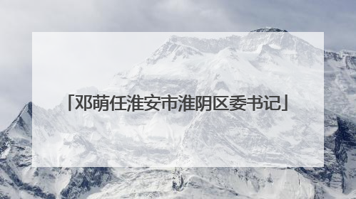 邓萌任淮安市淮阴区委书记
