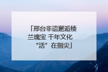 邢台非遗邂逅楼兰瑰宝 千年文化“活”在指尖