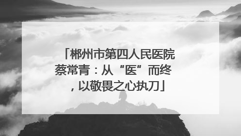 郴州市第四人民医院蔡常青：从“医”而终，以敬畏之心执刀