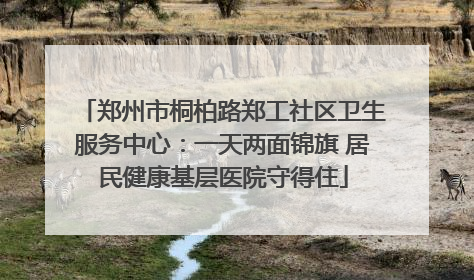 郑州市桐柏路郑工社区卫生服务中心：一天两面锦旗 居民健康基层医院守得住