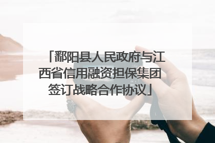 鄱阳县人民政府与江西省信用融资担保集团签订战略合作协议
