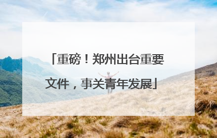 重磅！郑州出台重要文件，事关青年发展