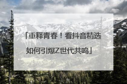 重释青春！看抖音精选如何引爆Z世代共鸣
