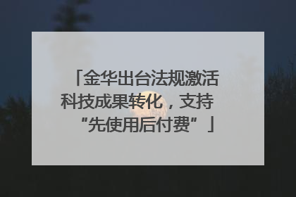 金华出台法规激活科技成果转化，支持“先使用后付费”