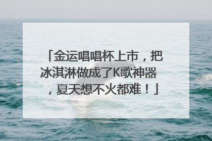 金运唱唱杯上市，把冰淇淋做成了K歌神器，夏天想不火都难！