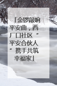 金锣敲响平安曲，西厂口社区“平安合伙人”携手共筑幸福家