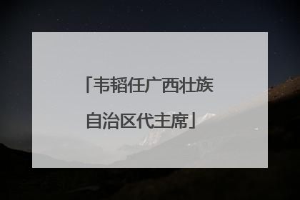 韦韬任广西壮族自治区代主席