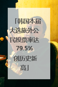 韩国本届大选旅外公民投票率达79.5% 创历史新高