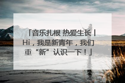 音乐扎根 热爱生长丨Hi，我是新青年，我们重“新”认识一下！