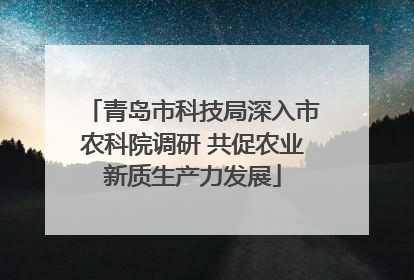青岛市科技局深入市农科院调研 共促农业新质生产力发展