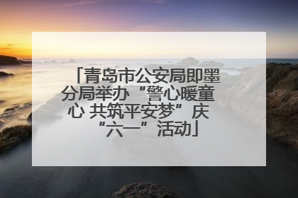 青岛市公安局即墨分局举办“警心暖童心 共筑平安梦”庆“六一”活动