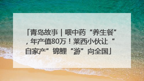 青岛故事｜喂中药“养生餐”，年产值80万！莱西小伙让“自家产”锦鲤“游”向全国