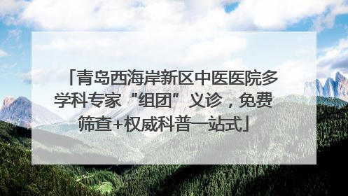 青岛西海岸新区中医医院多学科专家“组团”义诊，免费筛查+权威科普一站式
