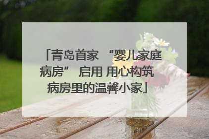 青岛首家 “婴儿家庭病房” 启用 用心构筑病房里的温馨小家