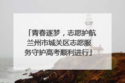 青春逐梦，志愿护航 兰州市城关区志愿服务守护高考顺利进行