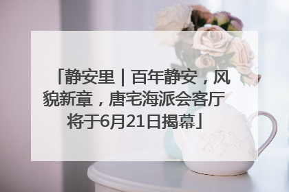 静安里｜百年静安，风貌新章，唐宅海派会客厅将于6月21日揭幕