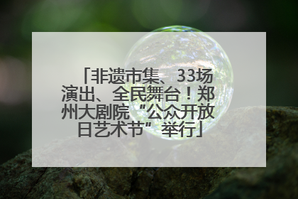 非遗市集、33场演出、全民舞台！郑州大剧院“公众开放日艺术节”举行