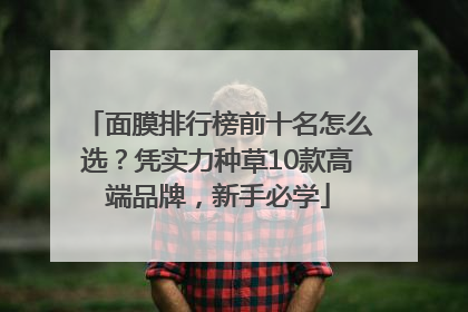 面膜排行榜前十名怎么选？凭实力种草10款高端品牌，新手必学