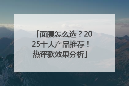 面膜怎么选？2025十大产品推荐！热评款效果分析
