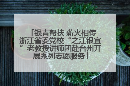 银青帮扶 薪火相传 浙江省委党校“之江银宣”老教授讲师团赴台州开展系列志愿服务