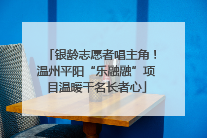 银龄志愿者唱主角！温州平阳“乐融融”项目温暖千名长者心