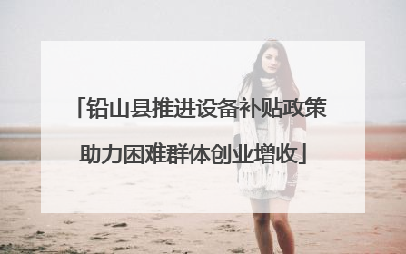 铅山县推进设备补贴政策 助力困难群体创业增收