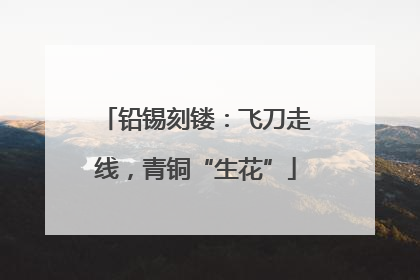 铅锡刻镂：飞刀走线，青铜“生花”