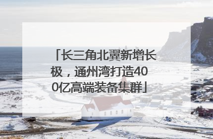 长三角北翼新增长极，通州湾打造400亿高端装备集群