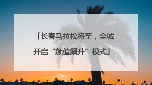长春马拉松将至，全城开启“颜值飙升”模式