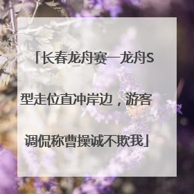 长春龙舟赛一龙舟S型走位直冲岸边，游客调侃称曹操诚不欺我