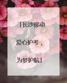 长沙移动爱心护考，为梦护航