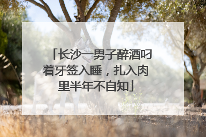 长沙一男子醉酒叼着牙签入睡，扎入肉里半年不自知
