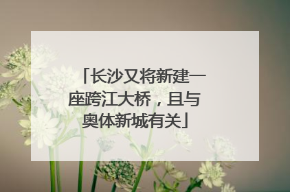 长沙又将新建一座跨江大桥，且与奥体新城有关