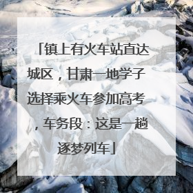 镇上有火车站直达城区，甘肃一地学子选择乘火车参加高考，车务段：这是一趟逐梦列车