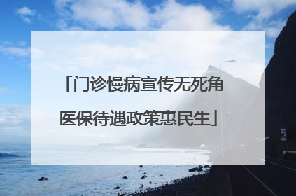 门诊慢病宣传无死角 医保待遇政策惠民生