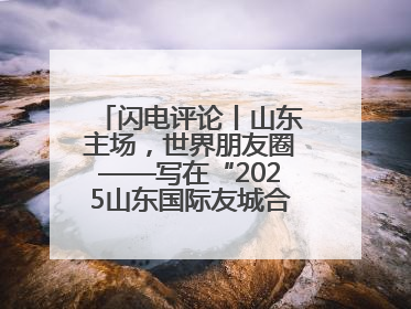 闪电评论丨山东主场，世界朋友圈——写在“2025山东国际友城合作交流周”之际