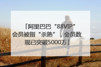 阿里巴巴“88VIP”会员被指“杀熟”，会员数现已突破5000万
