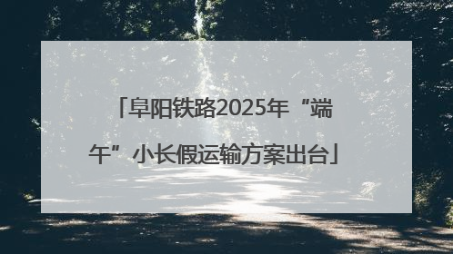 阜阳铁路2025年“端午”小长假运输方案出台