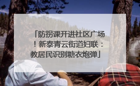 防拐课开进社区广场！新泰青云街道妇联：教居民识别糖衣炮弹
