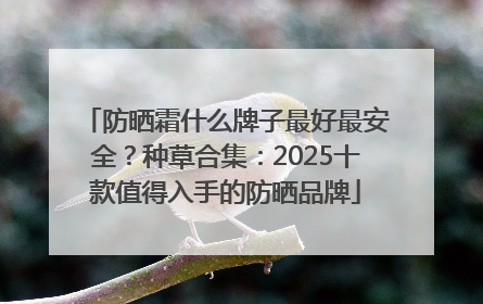 防晒霜什么牌子最好最安全？种草合集：2025十款值得入手的防晒品牌