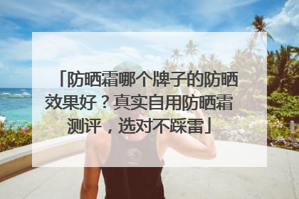 防晒霜哪个牌子的防晒效果好？真实自用防晒霜测评，选对不踩雷