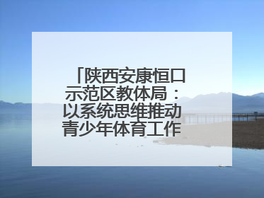 陕西安康恒口示范区教体局：以系统思维推动青少年体育工作高质量发展